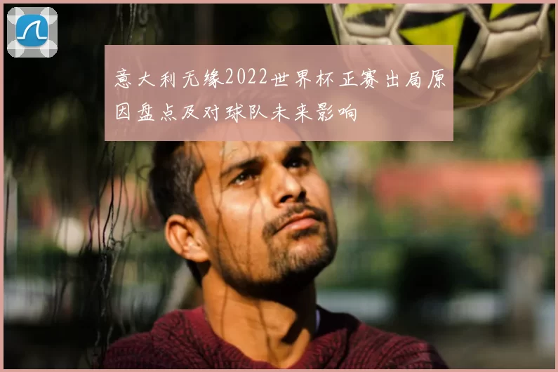 意大利无缘2022世界杯正赛出局原因盘点及对球队未来影响
