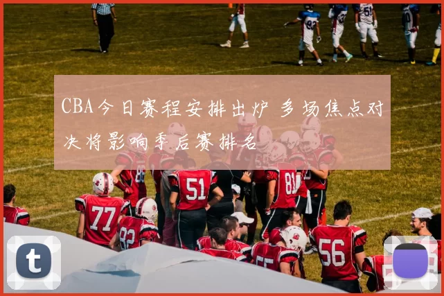 CBA今日赛程安排出炉 多场焦点对决将影响季后赛排名