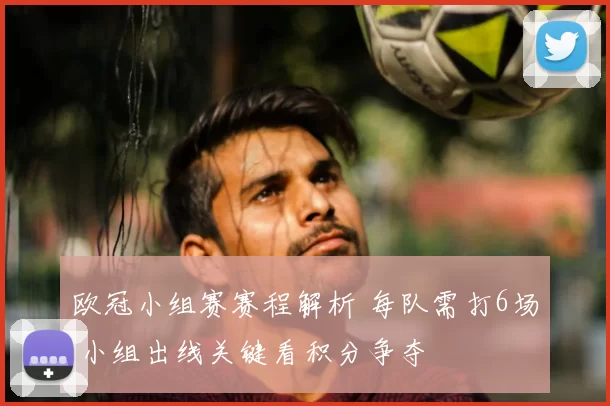欧冠小组赛赛程解析 每队需打6场 小组出线关键看积分争夺
