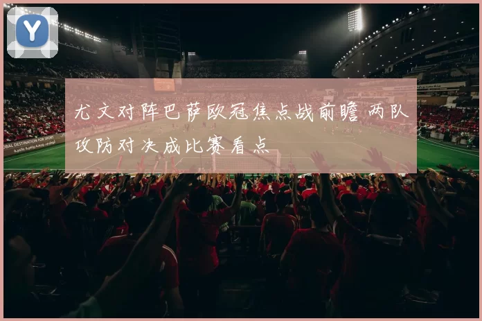 尤文对阵巴萨欧冠焦点战前瞻 两队攻防对决成比赛看点
