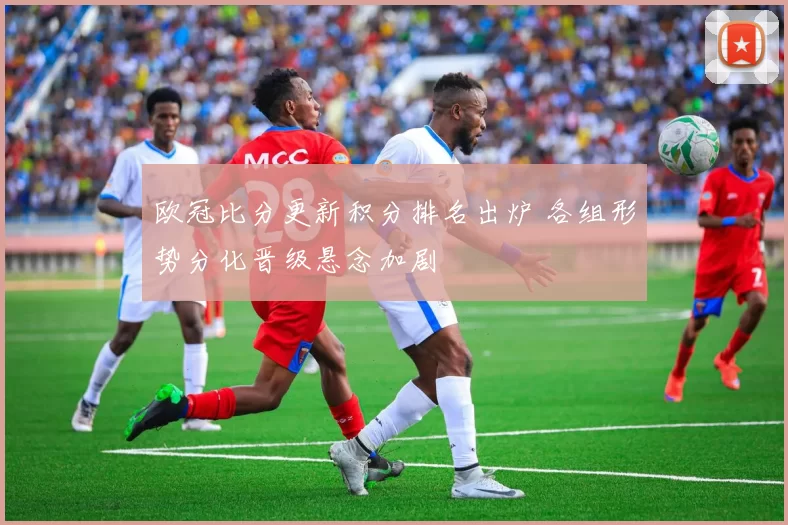 欧冠比分更新积分排名出炉 各组形势分化晋级悬念加剧