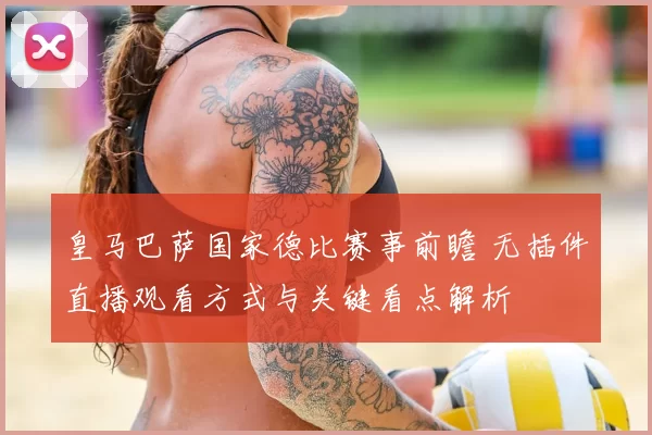 皇马巴萨国家德比赛事前瞻 无插件直播观看方式与关键看点解析