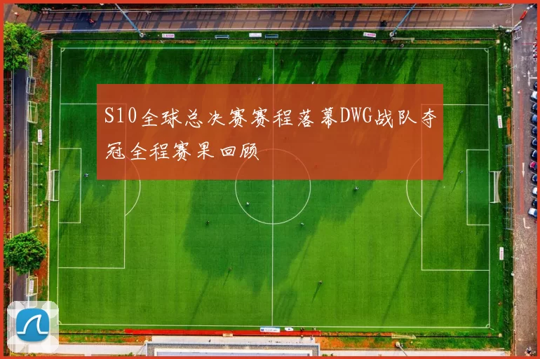 S10全球总决赛赛程落幕DWG战队夺冠全程赛果回顾