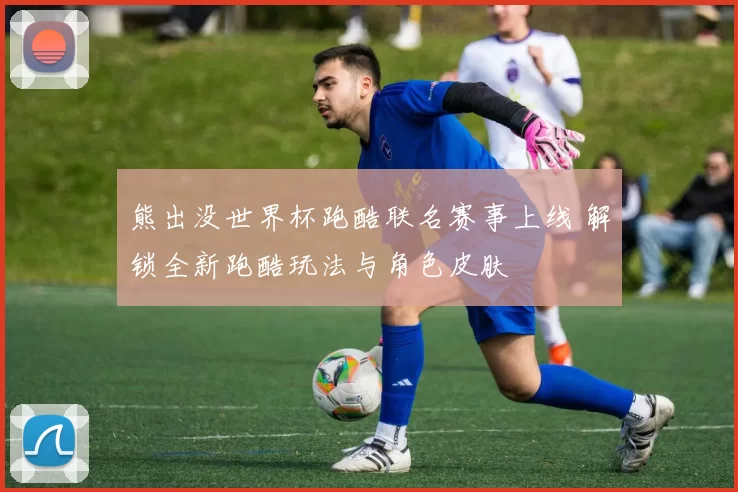 熊出没世界杯跑酷联名赛事上线 解锁全新跑酷玩法与角色皮肤