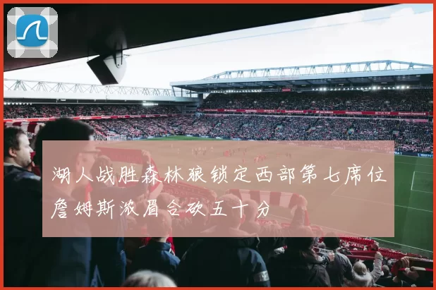 湖人战胜森林狼锁定西部第七席位詹姆斯浓眉合砍五十分