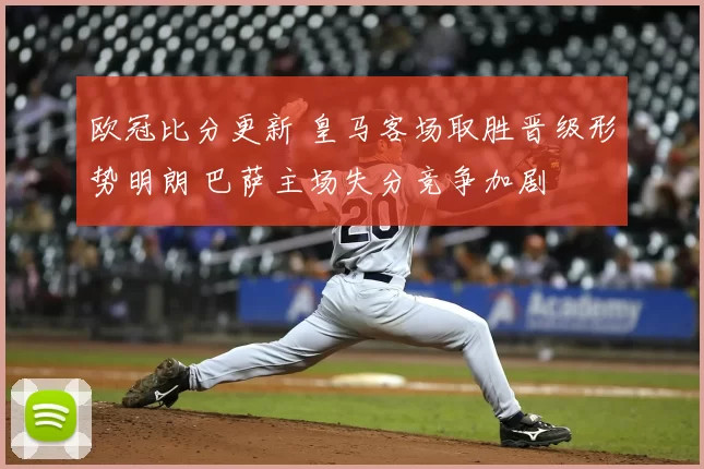 欧冠比分更新 皇马客场取胜晋级形势明朗 巴萨主场失分竞争加剧