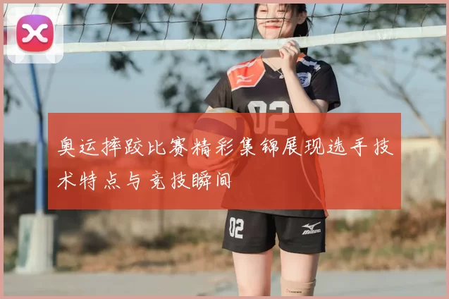 奥运摔跤比赛精彩集锦展现选手技术特点与竞技瞬间