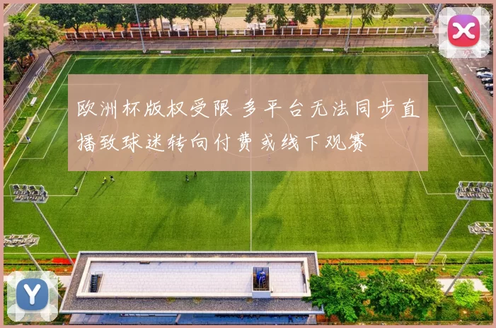 欧洲杯版权受限 多平台无法同步直播致球迷转向付费或线下观赛
