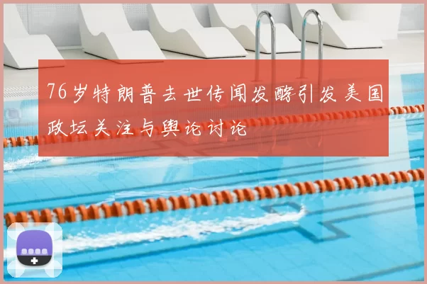 76岁特朗普去世传闻发酵引发美国政坛关注与舆论讨论