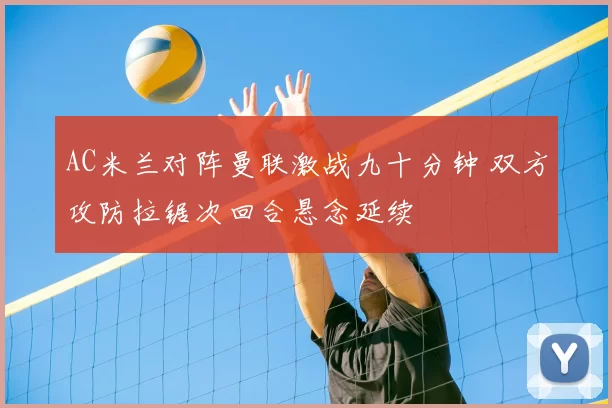 AC米兰对阵曼联激战九十分钟 双方攻防拉锯次回合悬念延续