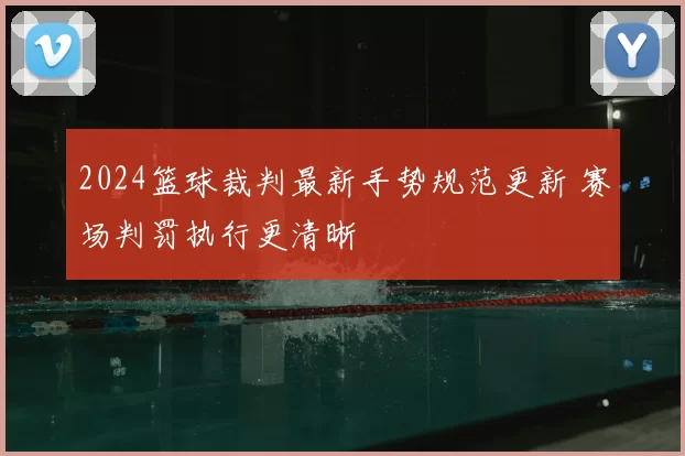 2024篮球裁判最新手势规范更新 赛场判罚执行更清晰