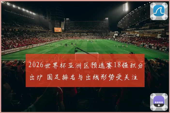 2026世界杯亚洲区预选赛18强积分出炉 国足排名与出线形势受关注