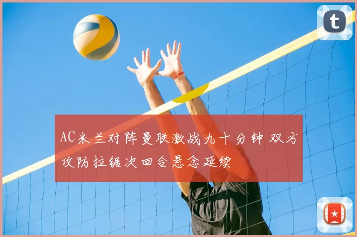 AC米兰对阵曼联激战九十分钟 双方攻防拉锯次回合悬念延续