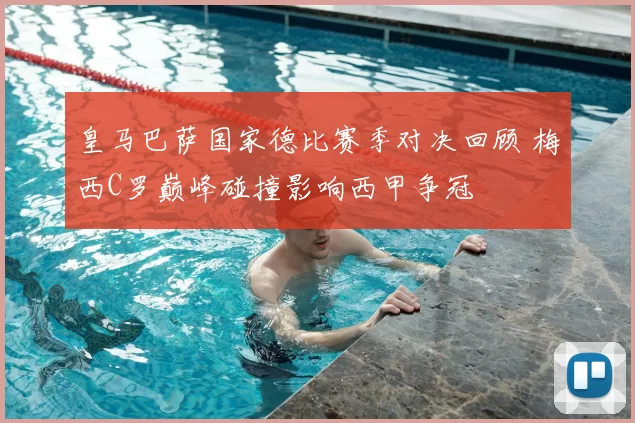 皇马巴萨国家德比赛季对决回顾 梅西C罗巅峰碰撞影响西甲争冠