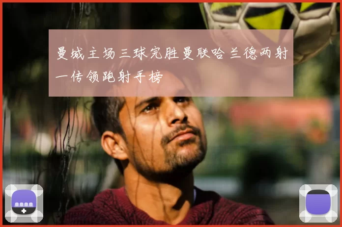 曼城主场三球完胜曼联哈兰德两射一传领跑射手榜